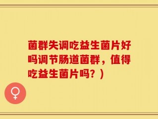 菌群失调吃益生菌片好吗调节肠道菌群，值得吃益生菌片吗？)