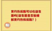 胃灼热反酸可以吃益生菌吗(益生菌是否能缓解胃灼热和反酸？)