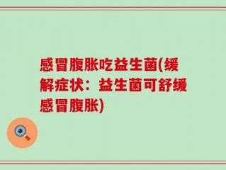 感冒腹胀吃益生菌(缓解症状：益生菌可舒缓感冒腹胀)