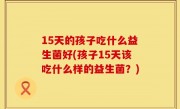 15天的孩子吃什么益生菌好(孩子15天该吃什么样的益生菌？)