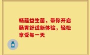 畅蕴益生菌，带你开启肠胃舒适新体验，轻松享受每一天
