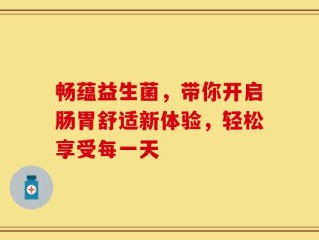 畅蕴益生菌，带你开启肠胃舒适新体验，轻松享受每一天