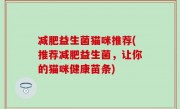 减肥益生菌猫咪推荐(推荐减肥益生菌，让你的猫咪健康苗条)