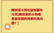 刚到家小狗吃益生菌吃几天(刚到家的小狗喂食益生菌的持续时间问题？)