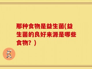 那种食物是益生菌(益生菌的良好来源是哪些食物？)
