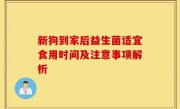 新狗到家后益生菌适宜食用时间及注意事项解析