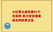 小红婴儿益生菌03个月滴剂 助力宝宝健康成长的优质之选