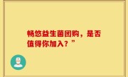 畅悠益生菌团购，是否值得你加入？”