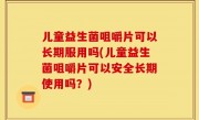 儿童益生菌咀嚼片可以长期服用吗(儿童益生菌咀嚼片可以安全长期使用吗？)