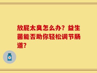 放屁太臭怎么办？益生菌能否助你轻松调节肠道？