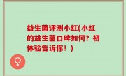益生菌评测小红(小红的益生菌口碑如何？初体验告诉你！)