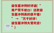 益生菌冲剂好评语(“用户赞不绝口！这款益生菌冲剂真的很不错！” → “万千好评！益生菌冲剂大受欢迎！”)