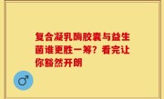 复合凝乳酶胶囊与益生菌谁更胜一筹？看完让你豁然开朗