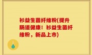 衫益生菌纤维粉(提升肠道健康！衫益生菌纤维粉，新品上市)