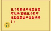 三个月泰迪不吃益生菌可以吗(泰迪三个月不吃益生菌会产生影响吗？)