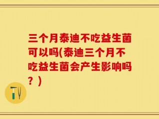 三个月泰迪不吃益生菌可以吗(泰迪三个月不吃益生菌会产生影响吗？)