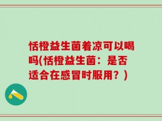 恬橙益生菌着凉可以喝吗(恬橙益生菌：是否适合在感冒时服用？)