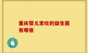 重庆婴儿常吃的益生菌有哪些