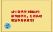 益生菌秸秆(利用益生菌发酵秸秆，打造高附加值农业新业态)