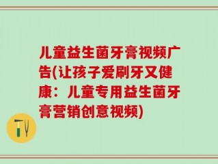 儿童益生菌牙膏视频广告(让孩子爱刷牙又健康：儿童专用益生菌牙膏营销创意视频)