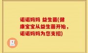 诺诺妈妈 益生菌(健康宝宝从益生菌开始，诺诺妈妈为您支招)