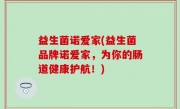 益生菌诺爱家(益生菌品牌诺爱家，为你的肠道健康护航！)