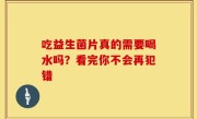 吃益生菌片真的需要喝水吗？看完你不会再犯错