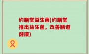 约膳堂益生菌(约膳堂推出益生菌，改善肠道健康)