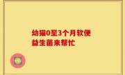 幼猫0至3个月软便 益生菌来帮忙