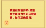 肠道益生菌开药(肠道益生菌作为处方药被开具，如何正确服用？