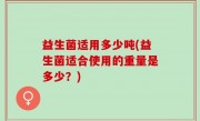 益生菌适用多少吨(益生菌适合使用的重量是多少？)