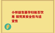 小样益生菌孕妇能否饮用 探究其安全性与适宜性