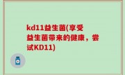 kd11益生菌(享受益生菌带来的健康，尝试KD11)