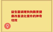 益生菌调理狗狗肠胃健康改善消化提升的神奇功效