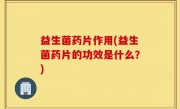 益生菌药片作用(益生菌药片的功效是什么？)
