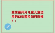 益生菌药片儿童儿童适用的益生菌片如何选择？)
