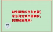 益生菌颗粒京东自营(京东自营益生菌颗粒，促进肠道健康)