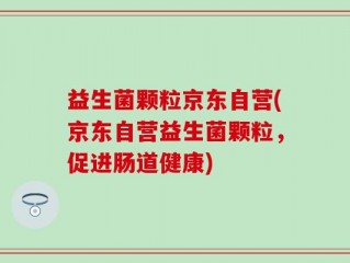 益生菌颗粒京东自营(京东自营益生菌颗粒，促进肠道健康)