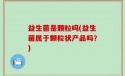 益生菌是颗粒吗(益生菌属于颗粒状产品吗？)