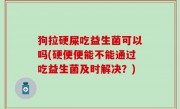 狗拉硬屎吃益生菌可以吗(硬便便能不能通过吃益生菌及时解决？)