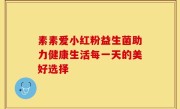 素素爱小红粉益生菌助力健康生活每一天的美好选择