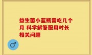 益生菌小蓝瓶需吃几个月 科学解答服用时长相关问题
