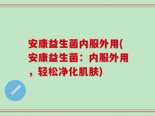 安康益生菌内服外用(安康益生菌：内服外用，轻松净化肌肤)