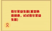 蓓尔蒙益生菌(重塑肠道健康，试试蓓尔蒙益生菌)