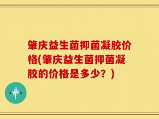 肇庆益生菌抑菌凝胶价格(肇庆益生菌抑菌凝胶的价格是多少？)