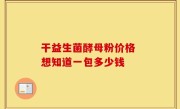干益生菌酵母粉价格 想知道一包多少钱