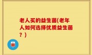 老人买的益生菌(老年人如何选择优质益生菌？)