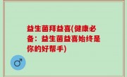 益生菌拜益喜(健康必备：益生菌益喜始终是你的好帮手)
