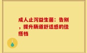 成人止泻益生菌：告别，提升肠道舒适感的佳搭档