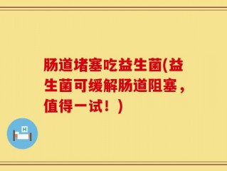 肠道堵塞吃益生菌(益生菌可缓解肠道阻塞，值得一试！)